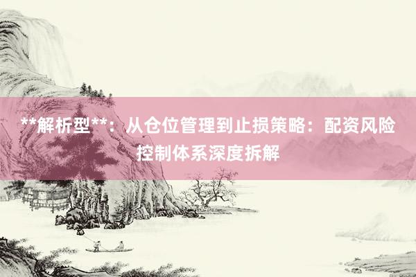 **解析型**：从仓位管理到止损策略：配资风险控制体系深度拆解