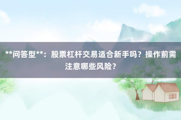 **问答型**：股票杠杆交易适合新手吗？操作前需注意哪些风险？