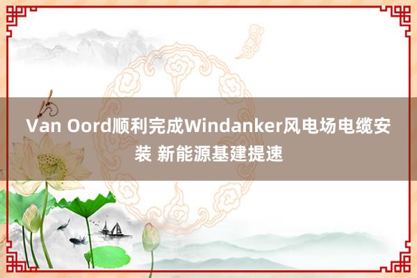 Van Oord顺利完成Windanker风电场电缆安装 新能源基建提速