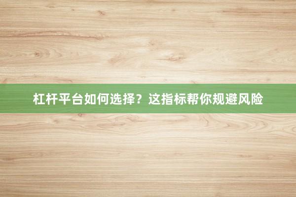 杠杆平台如何选择？这指标帮你规避风险