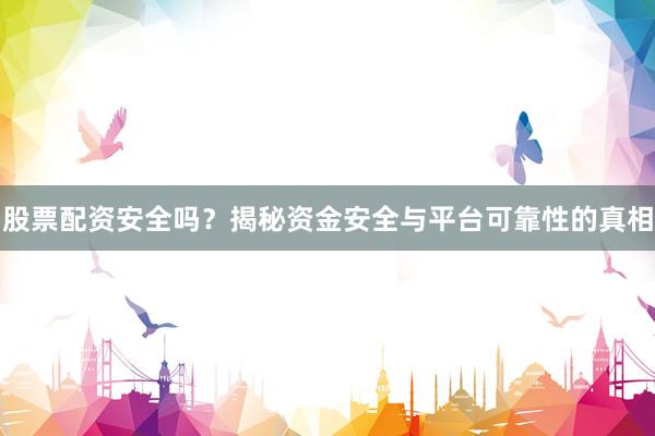 股票配资安全吗？揭秘资金安全与平台可靠性的真相