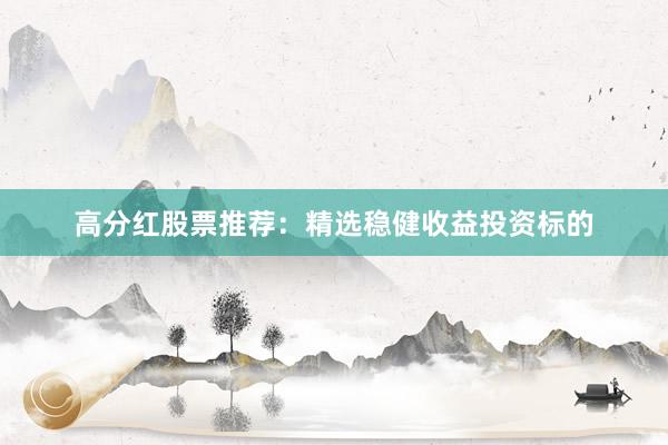高分红股票推荐：精选稳健收益投资标的