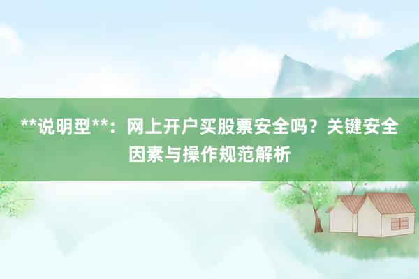 **说明型**：网上开户买股票安全吗？关键安全因素与操作规范解析