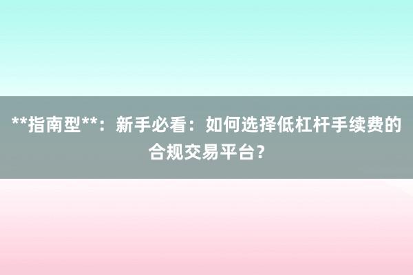**指南型**：新手必看：如何选择低杠杆手续费的合规交易平台？