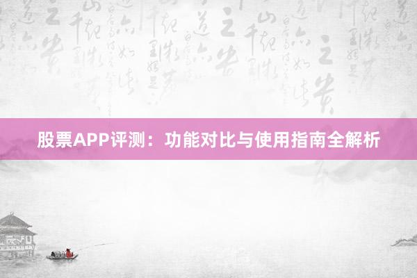 股票APP评测：功能对比与使用指南全解析