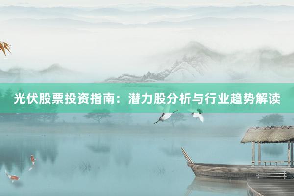 光伏股票投资指南：潜力股分析与行业趋势解读