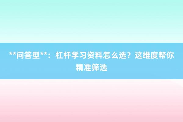 **问答型**：杠杆学习资料怎么选？这维度帮你精准筛选