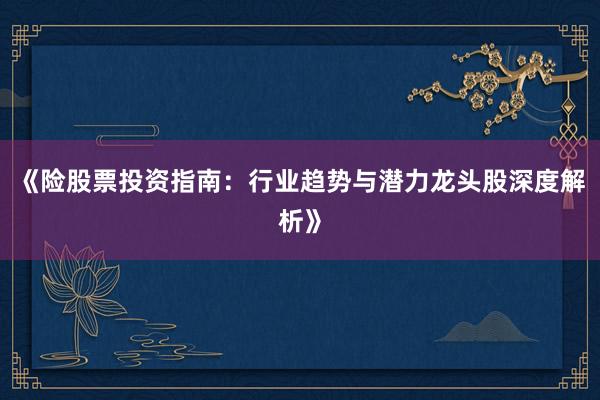 《险股票投资指南:行业趋势与潜力龙头股深度解析》