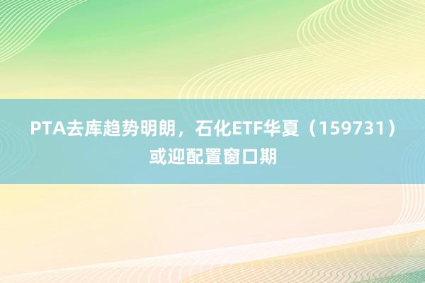PTA去库趋势明朗,石化ETF华夏(159731)或迎配置窗口期