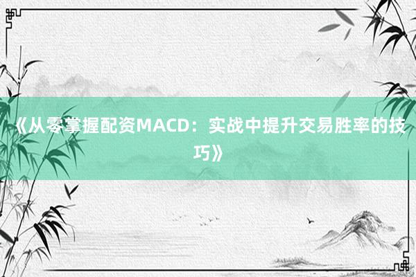 《从零掌握配资MACD：实战中提升交易胜率的技巧》