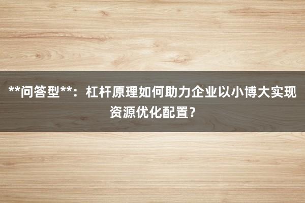 **问答型**：杠杆原理如何助力企业以小博大实现资源优化配置？