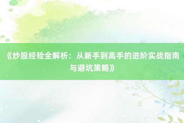 《炒股经验全解析:从新手到高手的进阶实战指南与避坑策略》
