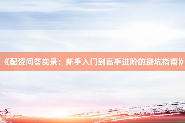 《配资问答实录：新手入门到高手进阶的避坑指南》