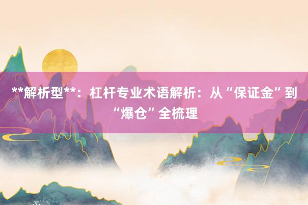 **解析型**：杠杆专业术语解析：从“保证金”到“爆仓”全梳理