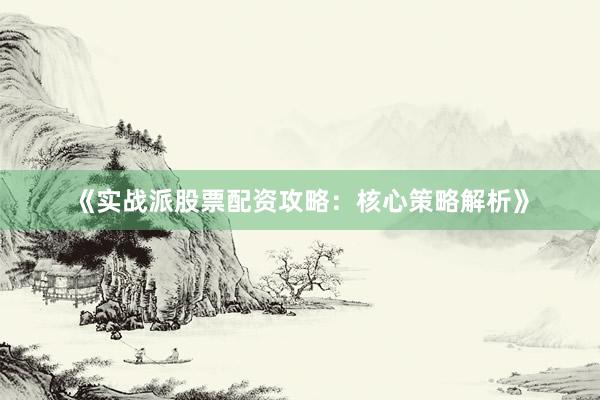 《实战派股票配资攻略：核心策略解析》