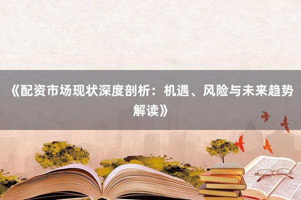 《配资市场现状深度剖析：机遇、风险与未来趋势解读》