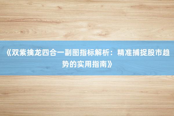 《双紫擒龙四合一副图指标解析：精准捕捉股市趋势的实用指南》