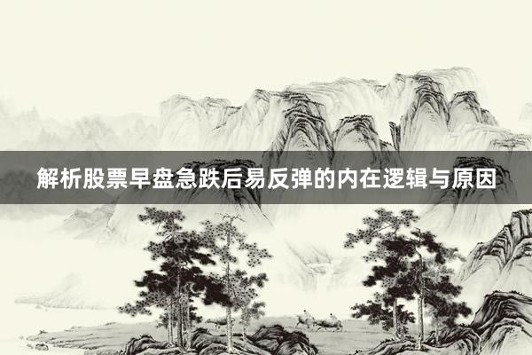 解析股票早盘急跌后易反弹的内在逻辑与原因