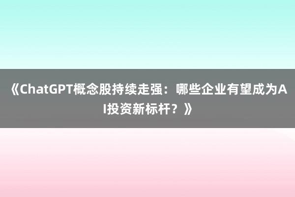《ChatGPT概念股持续走强：哪些企业有望成为AI投资新标杆？》
