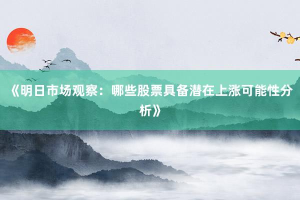 《明日市场观察：哪些股票具备潜在上涨可能性分析》