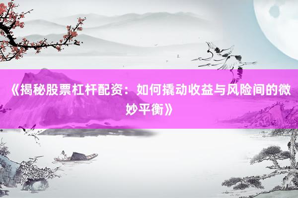 《揭秘股票杠杆配资：如何撬动收益与风险间的微妙平衡》
