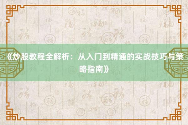 《炒股教程全解析：从入门到精通的实战技巧与策略指南》