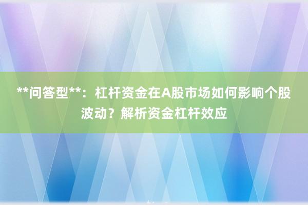 **问答型**：杠杆资金在A股市场如何影响个股波动？解析资金杠杆效应