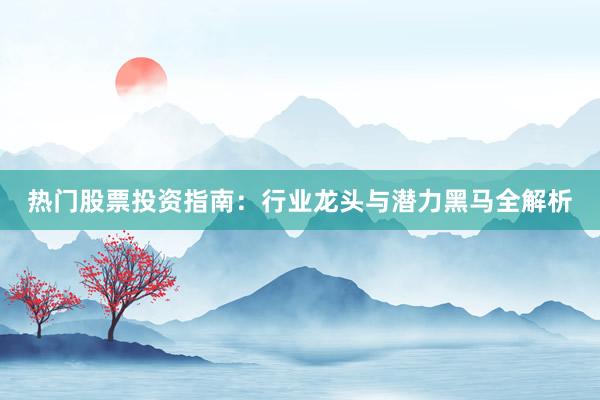 热门股票投资指南：行业龙头与潜力黑马全解析