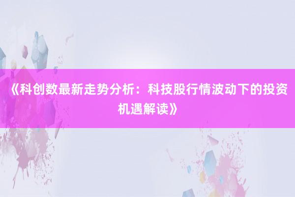 《科创数最新走势分析：科技股行情波动下的投资机遇解读》