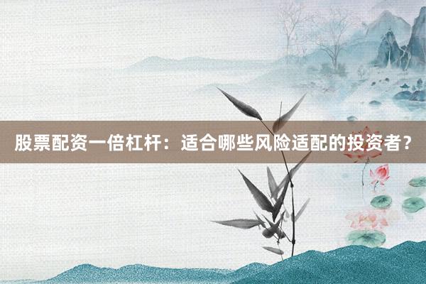 股票配资一倍杠杆：适合哪些风险适配的投资者？