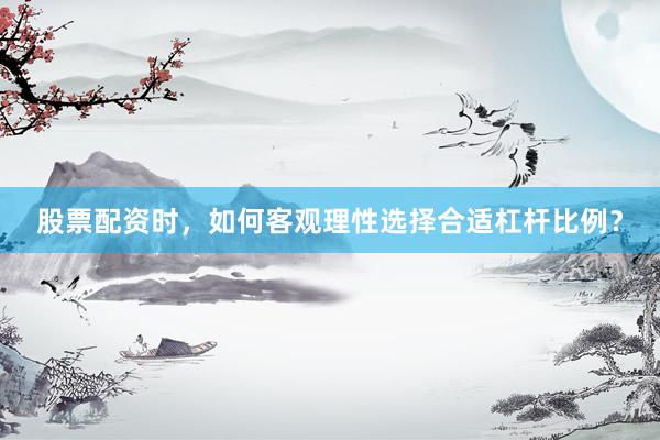 股票配资时,如何客观理性选择合适杠杆比例?