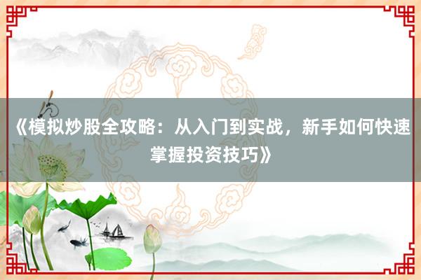 《模拟炒股全攻略：从入门到实战，新手如何快速掌握投资技巧》