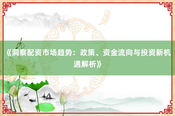 《洞察配资市场趋势：政策、资金流向与投资新机遇解析》