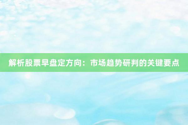 解析股票早盘定方向：市场趋势研判的关键要点