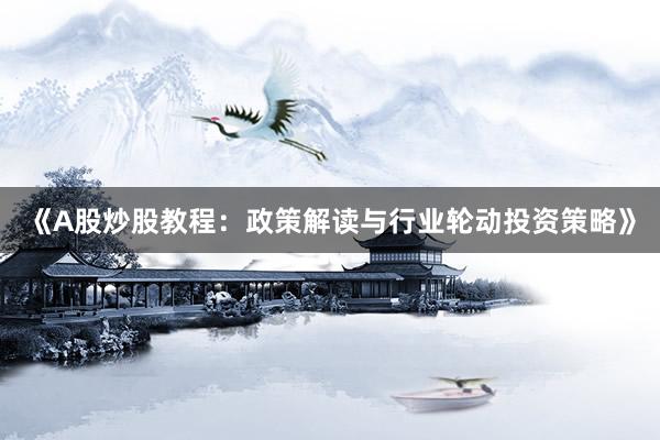 《A股炒股教程：政策解读与行业轮动投资策略》