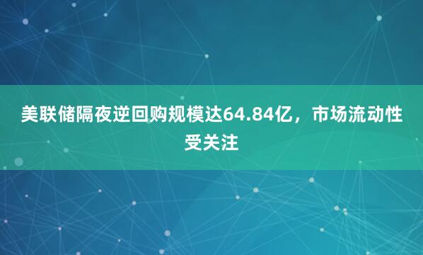 美联储隔夜逆回购规模达64.84亿，市场流动性受关注