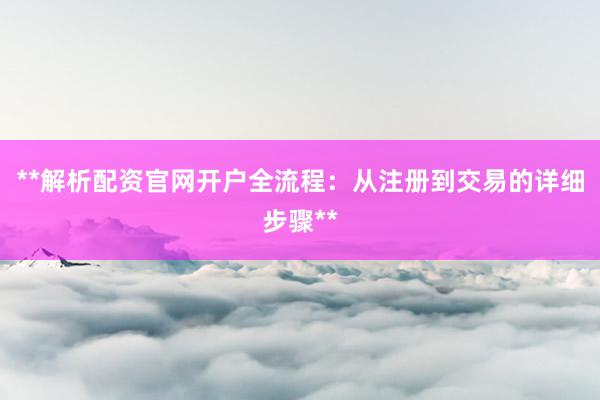 **解析配资官网开户全流程：从注册到交易的详细步骤**
