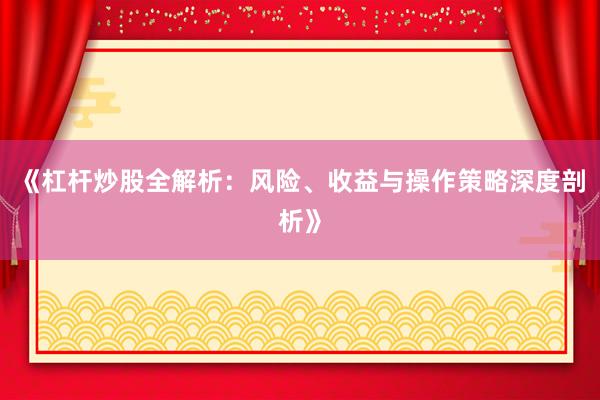 《杠杆炒股全解析：风险、收益与操作策略深度剖析》