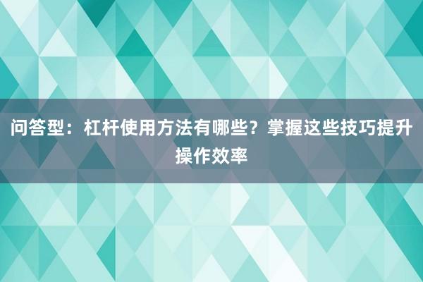 问答型：杠杆使用方法有哪些？掌握这些技巧提升操作效率